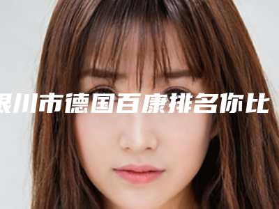银川市德国百康排名你比较喜欢哪一位-银川市德国百康口腔医生