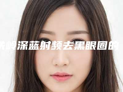 铁岭深蓝射频去黑眼圈的价格一般需要多少钱呢