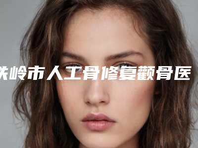 铁岭市人工骨修复颧骨医生上榜清单十强已出炉-胡胜山医生信息介绍_案例