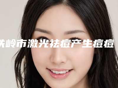 铁岭市激光祛痘产生痘痘医院排行名次发布(铁岭市激光祛痘产生痘痘整形医院)