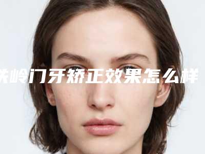 铁岭门牙矫正效果怎么样多少钱