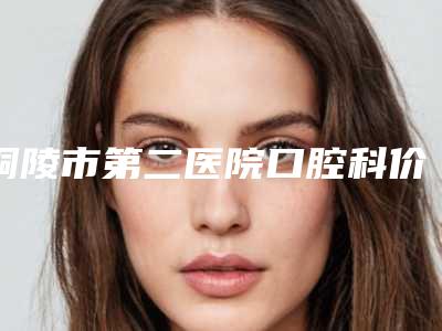 铜陵市第二医院口腔科价目表靠谱官方2025预知附满口假牙案例