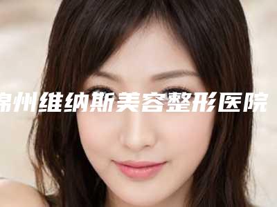 锦州维纳斯美容整形医院,锦州海峰医疗美容机构你更看好哪一家