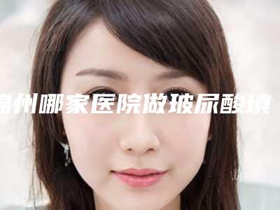 锦州哪家医院做玻尿酸填充鼻唇沟效果比价好[锦州打玻尿酸哪里好]