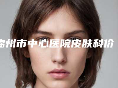 锦州市中心医院皮肤科价格表上线附发际线整形案例