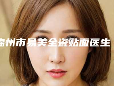 锦州市易美全瓷贴面医生排行榜前十一网打尽-锦州市易美全瓷贴面口腔医生