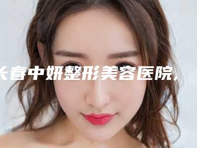 长春中妍整形美容医院,长春霞飞医疗美容门诊部你更看好哪一家