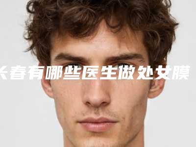 长春有哪些医生做处女膜修复比较权威