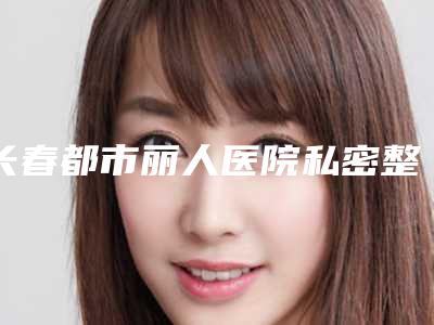 长春都市丽人医院私密整复中心,长春南关区瑞丽医疗美容门诊部口碑严选都是实力派