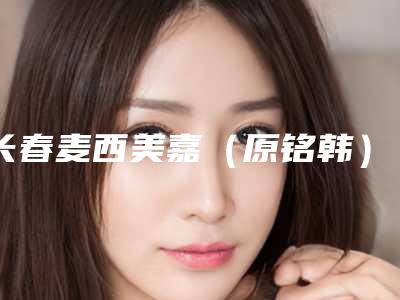 长春麦西美嘉(原铭韩)整形美容医院门诊部,延吉高明国医学美容诊所技术比拼