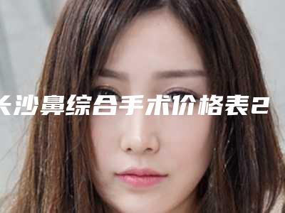 长沙鼻综合手术价格表2025公布出炉,今日鼻综合手术价格为3488元-54034元