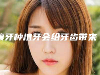 镶牙种植牙会给牙齿带来什么伤害