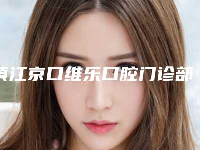 镇江京口维乐口腔门诊部价格(价目)分享_热门一览附阻生智齿牵引正畸案例