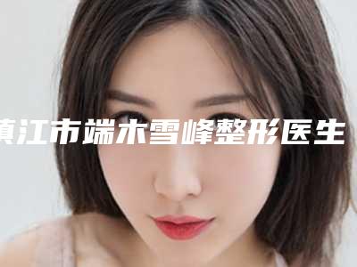 镇江市端木雪峰整形医生收费标准均价参考