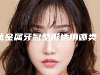 钛金属牙冠整形适用哪类人群