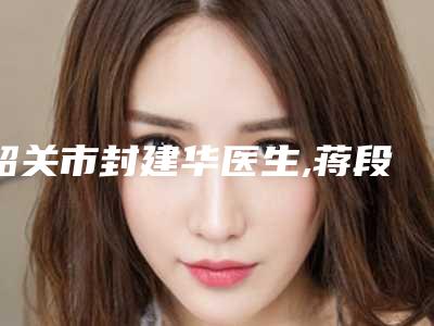 韶关市封建华医生,蒋段林医生那个好-蒋段林医师口碑不同寻常