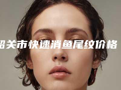 韶关市快速消鱼尾纹价格(收费标准)强势曝光-粵北人民医院烧伤整形与创面修复科收费明细
