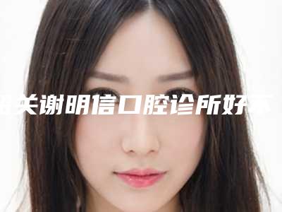 韶关谢明信口腔诊所好不好-收费标准全新参考一览