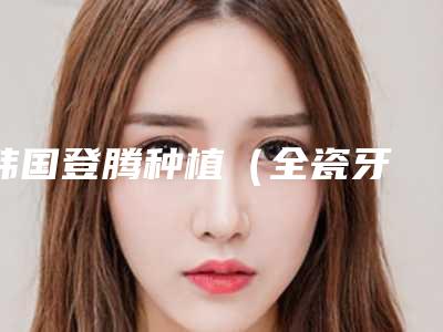 韩国登腾种植(全瓷牙 纯钛基台)手术做一次作用能维持多久