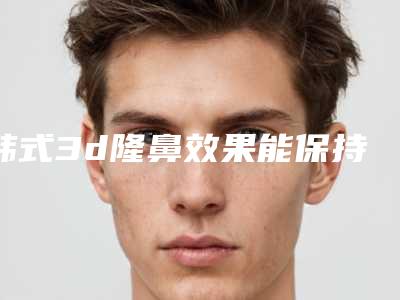 韩式3d隆鼻效果能保持多长时间(韩式假体隆鼻术后一个月效果对比)