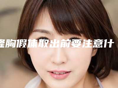 隆胸假体取出前要注意什么(隆胸假体取出前要注意什么饮食)