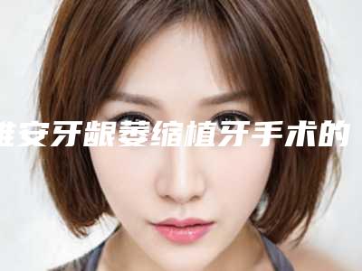 雅安牙龈萎缩植牙手术的过程和适应人群