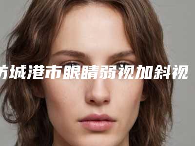 防城港市眼睛弱视加斜视手术专业医院-东兴品尚医疗美容门诊部大众喜爱度高口碑好