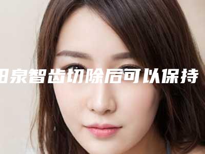 阳泉智齿切除后可以保持多长时间