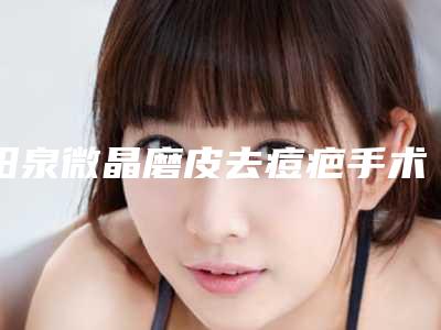 阳泉微晶磨皮去痘疤手术术后效果与哪些因素有关
