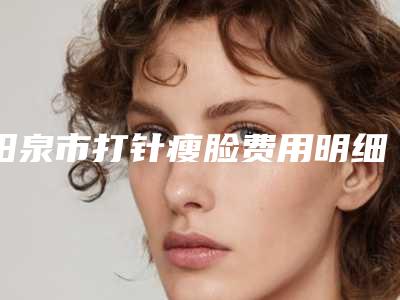 阳泉市打针瘦脸费用明细表(8月-2月均价为:4078元)