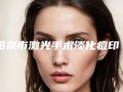 阳泉市激光手术淡化痘印医生排行前十名产生-阳泉市激光手术淡化痘印整形医生