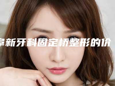 阜新牙科固定桥整形的价格高不高效果如何