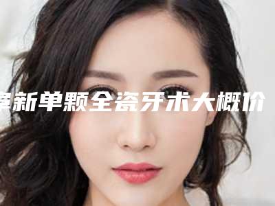 阜新单颗全瓷牙术大概价钱贵不贵