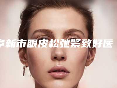 阜新市眼皮松弛紧致好医生(孟轲医生正规靠谱)