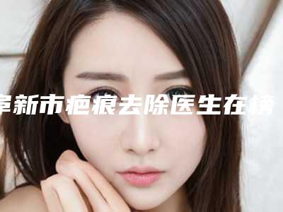阜新市疤痕去除医生在榜名单实力派代表-阜新市疤痕去除医生