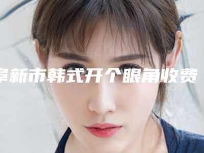 阜新市韩式开个眼角收费标准2025优惠来袭(韩式开个眼角均价为:5373元)