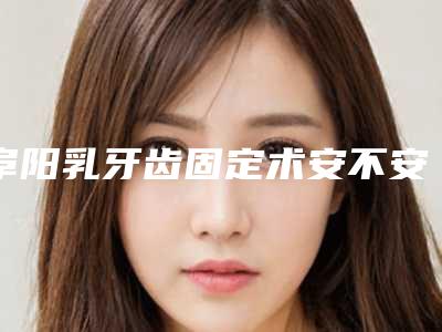 阜阳乳牙齿固定术安不安全