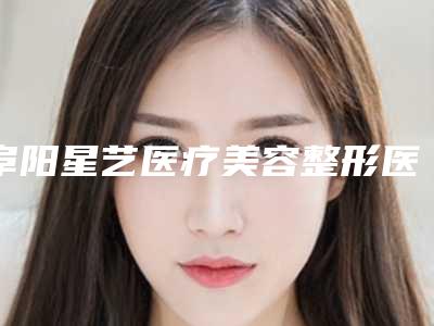 阜阳星艺医疗美容整形医院,阜阳杨钧美容整形门诊部实力在线PK