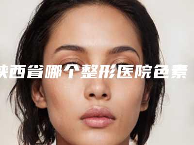 陕西省哪个整形医院色素痣手术好(陕西韩媚(原永缘韩美)医疗美容诊所收费不坑人)