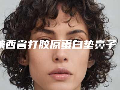 陕西省打胶原蛋白垫鼻子比较好的医院(西安碑林晗美医疗美容诊所价格亲民)