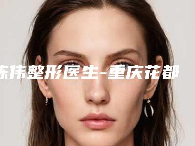 陈伟整形医生-重庆花都医疗美容整形陈伟医生鳌头独占