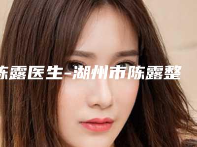 陈露医生-湖州市陈露整形专家本地网友强荐