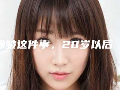 除皱这件事,20岁以后就要开始注意了