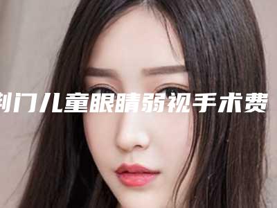 荆门儿童眼睛弱视手术费用受哪些影响