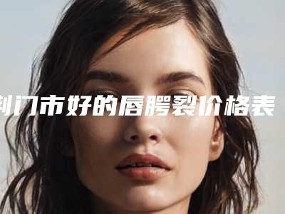 荆门市好的唇腭裂价格表全新版全新上线-荆门市好的唇腭裂价格大约是多少钱