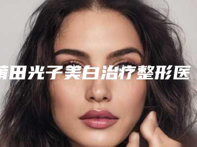 莆田光子美白治疗整形医院前十高手榜(莆田光子美白治疗前十高手：揭秘美白界的顶尖医院)