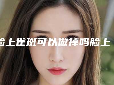 脸上雀斑可以做掉吗脸上雀斑怎么弄掉