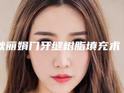 耿丽娟门牙缝树脂填充术前术后护理