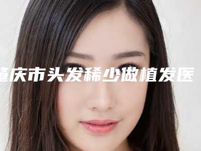 肇庆市头发稀少做植发医院在榜名单top10强专业名单（肇庆市鼎湖区瑞康门诊部口碑好）