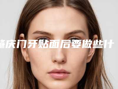 肇庆门牙贴面后要做些什么护理